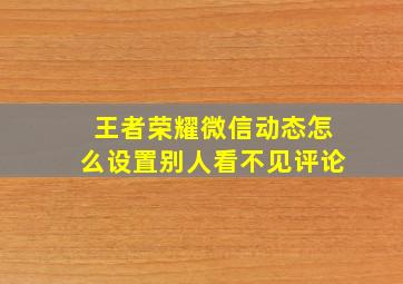 王者荣耀微信动态怎么设置别人看不见评论