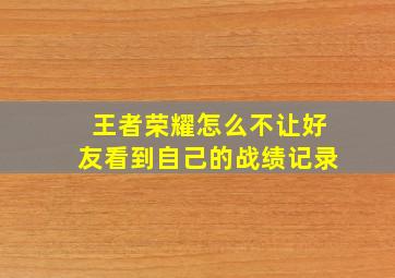 王者荣耀怎么不让好友看到自己的战绩记录