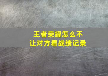 王者荣耀怎么不让对方看战绩记录