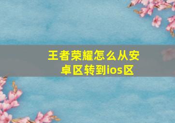 王者荣耀怎么从安卓区转到ios区