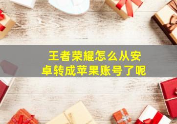 王者荣耀怎么从安卓转成苹果账号了呢