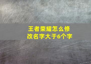 王者荣耀怎么修改名字大于6个字