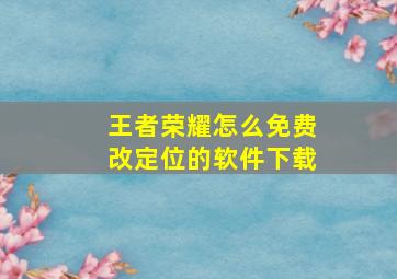 王者荣耀怎么免费改定位的软件下载