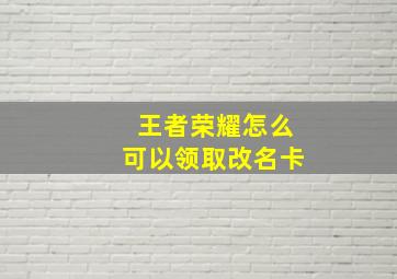 王者荣耀怎么可以领取改名卡