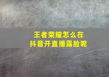 王者荣耀怎么在抖音开直播露脸呢