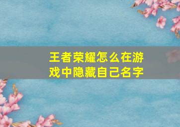 王者荣耀怎么在游戏中隐藏自己名字