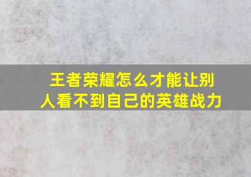 王者荣耀怎么才能让别人看不到自己的英雄战力