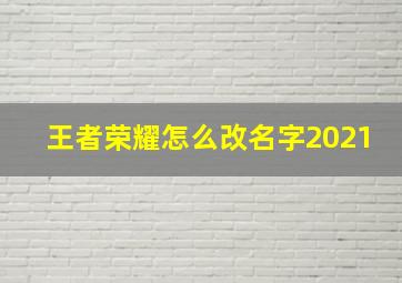 王者荣耀怎么改名字2021