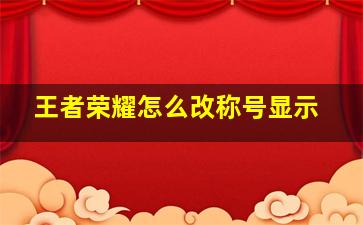 王者荣耀怎么改称号显示