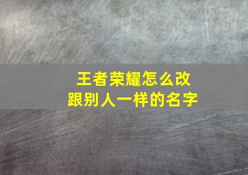 王者荣耀怎么改跟别人一样的名字