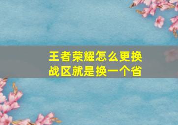 王者荣耀怎么更换战区就是换一个省