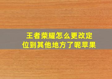 王者荣耀怎么更改定位到其他地方了呢苹果