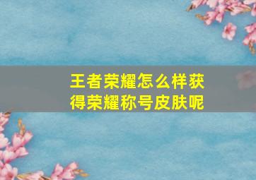 王者荣耀怎么样获得荣耀称号皮肤呢