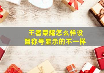 王者荣耀怎么样设置称号显示的不一样