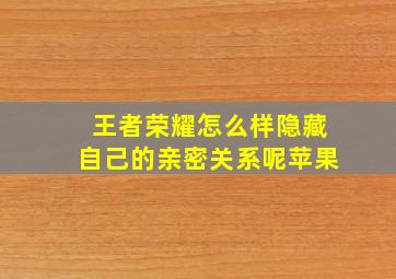 王者荣耀怎么样隐藏自己的亲密关系呢苹果