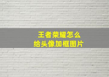 王者荣耀怎么给头像加框图片