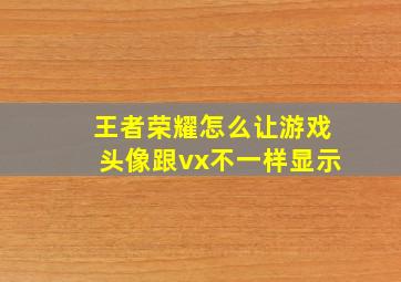 王者荣耀怎么让游戏头像跟vx不一样显示