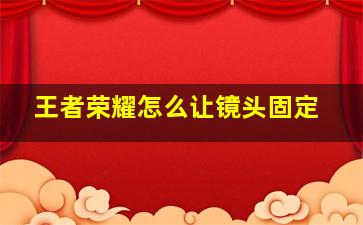 王者荣耀怎么让镜头固定