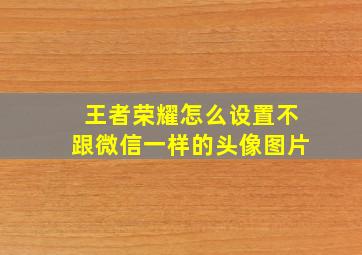 王者荣耀怎么设置不跟微信一样的头像图片