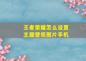 王者荣耀怎么设置主题壁纸图片手机