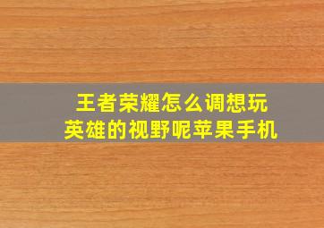 王者荣耀怎么调想玩英雄的视野呢苹果手机