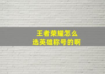 王者荣耀怎么选英雄称号的啊