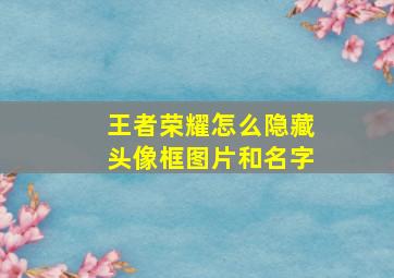 王者荣耀怎么隐藏头像框图片和名字