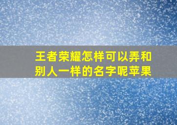 王者荣耀怎样可以弄和别人一样的名字呢苹果