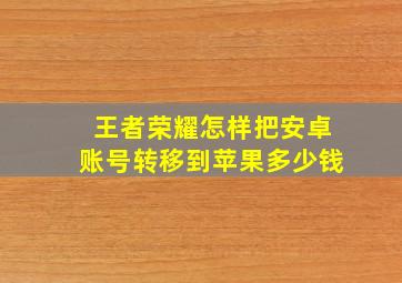 王者荣耀怎样把安卓账号转移到苹果多少钱