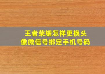 王者荣耀怎样更换头像微信号绑定手机号码