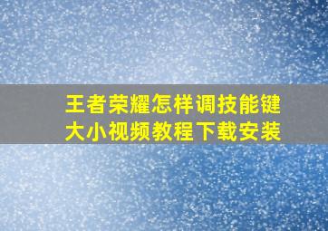 王者荣耀怎样调技能键大小视频教程下载安装