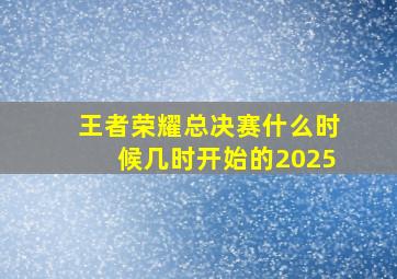 王者荣耀总决赛什么时候几时开始的2025