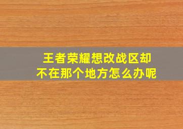 王者荣耀想改战区却不在那个地方怎么办呢