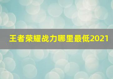 王者荣耀战力哪里最低2021