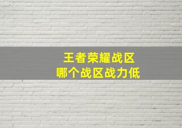 王者荣耀战区哪个战区战力低