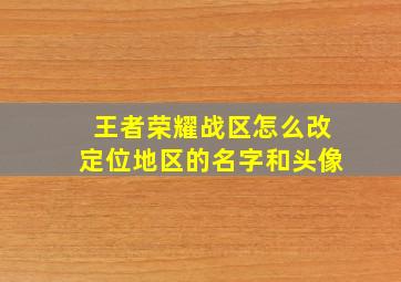 王者荣耀战区怎么改定位地区的名字和头像