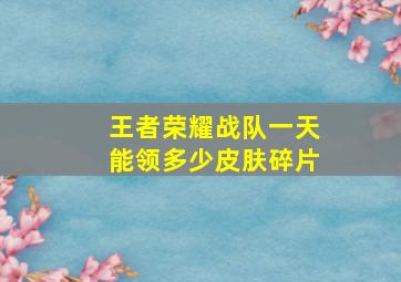 王者荣耀战队一天能领多少皮肤碎片