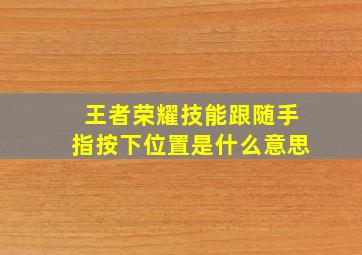 王者荣耀技能跟随手指按下位置是什么意思