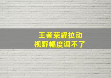 王者荣耀拉动视野幅度调不了