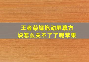 王者荣耀拖动屏幕方块怎么关不了了呢苹果