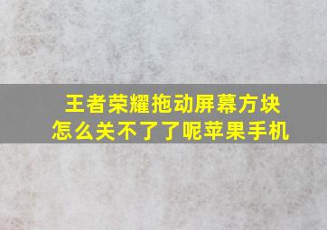 王者荣耀拖动屏幕方块怎么关不了了呢苹果手机