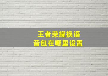 王者荣耀换语音包在哪里设置