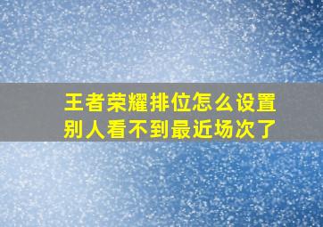 王者荣耀排位怎么设置别人看不到最近场次了