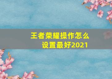 王者荣耀操作怎么设置最好2021