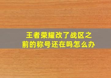 王者荣耀改了战区之前的称号还在吗怎么办