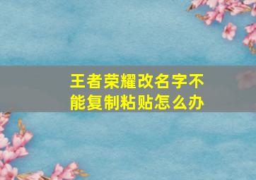 王者荣耀改名字不能复制粘贴怎么办