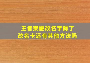 王者荣耀改名字除了改名卡还有其他方法吗