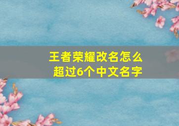 王者荣耀改名怎么超过6个中文名字