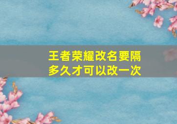 王者荣耀改名要隔多久才可以改一次