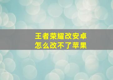 王者荣耀改安卓怎么改不了苹果